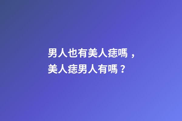 男人也有美人痣嗎，美人痣男人有嗎？